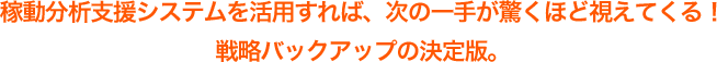稼動調査支援システムを活用すれば、次の一手が驚くほど視えてくる!戦略バックアップの決定版。