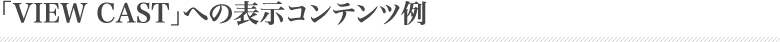 VIEWCASTへの表示コンテンツ例