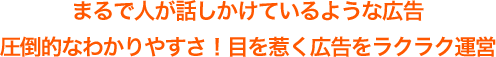 まるで人が話しかけているような広告、圧倒的なわかりやすさ!目を惹く広告をラクラク運営