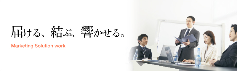 届ける、結ぶ、響かせる。Marketing Solution work