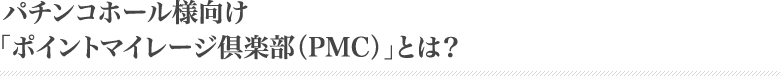 パチンコホール様向け「ポイントマイレージ倶楽部（PMC）」とは？