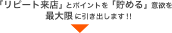 リピート来店」とポイントを「貯める」意欲を最大限に引き出します！!
